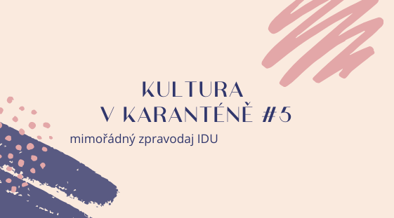 Mimořádný zpravodaj IDU: Kultura v karanténě #5