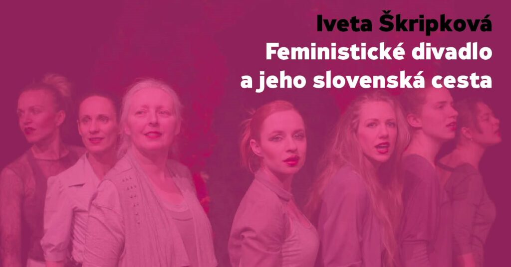 Pozvánka na přednášku Ivety Škripkové: Feministické divadlo a jeho slovenská cesta 